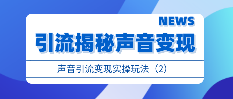 引流揭秘声音变现：声音引流变现实操玩法（2）