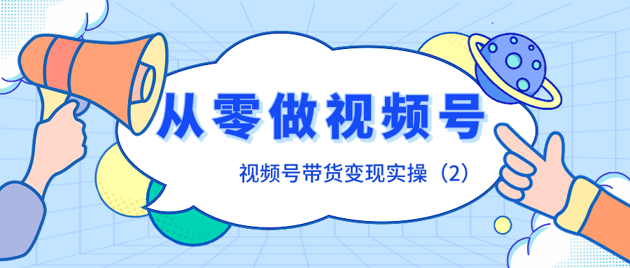 视频号带货变现实操：从零开始做视频号（2）